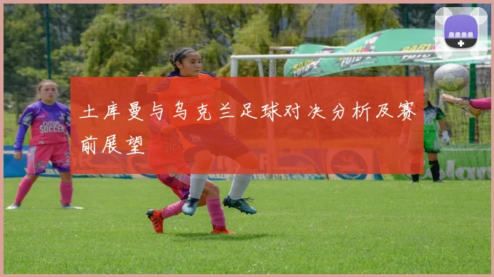 土库曼与乌克兰足球对决分析及赛前展望