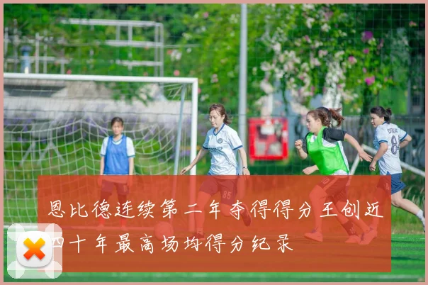 恩比德连续第二年夺得得分王创近四十年最高场均得分纪录