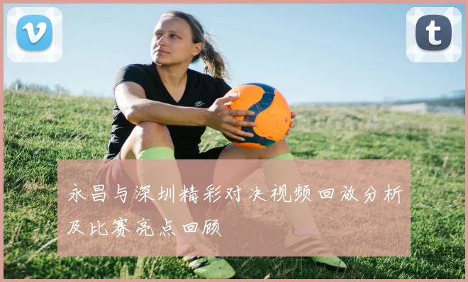 永昌与深圳精彩对决视频回放分析及比赛亮点回顾