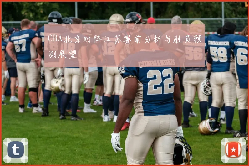 CBA北京对阵江苏赛前分析与胜负预测展望