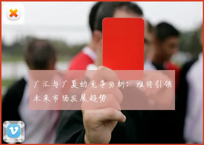 广汇与广夏的竞争分析：谁将引领未来市场发展趋势