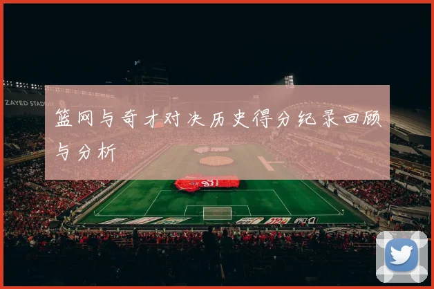 篮网与奇才对决历史得分纪录回顾与分析