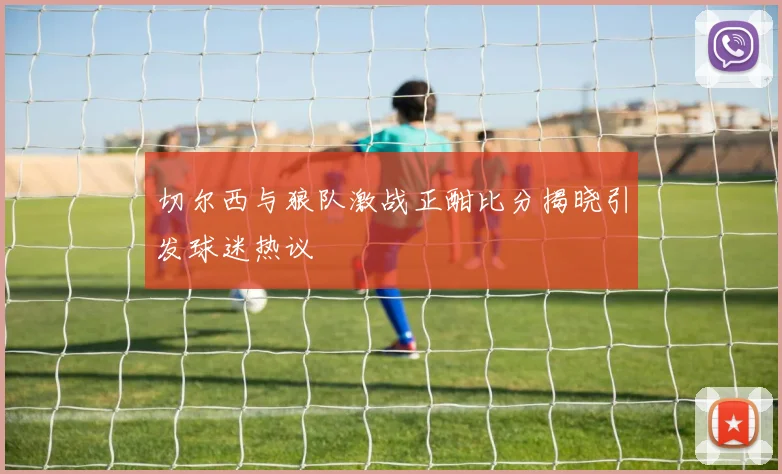 切尔西与狼队激战正酣比分揭晓引发球迷热议