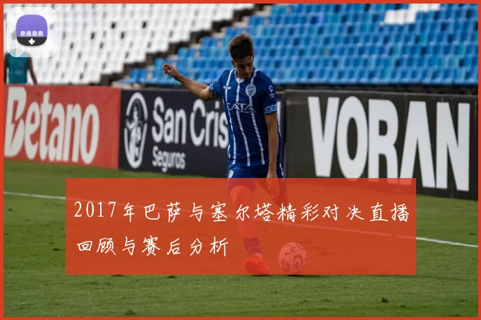 2017年巴萨与塞尔塔精彩对决直播回顾与赛后分析