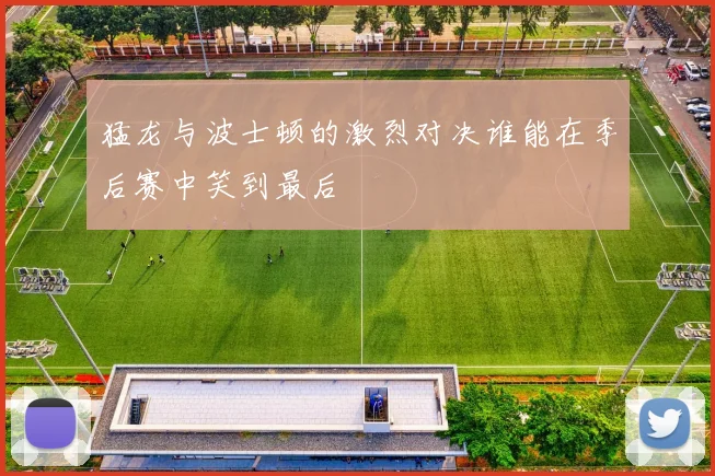 猛龙与波士顿的激烈对决谁能在季后赛中笑到最后