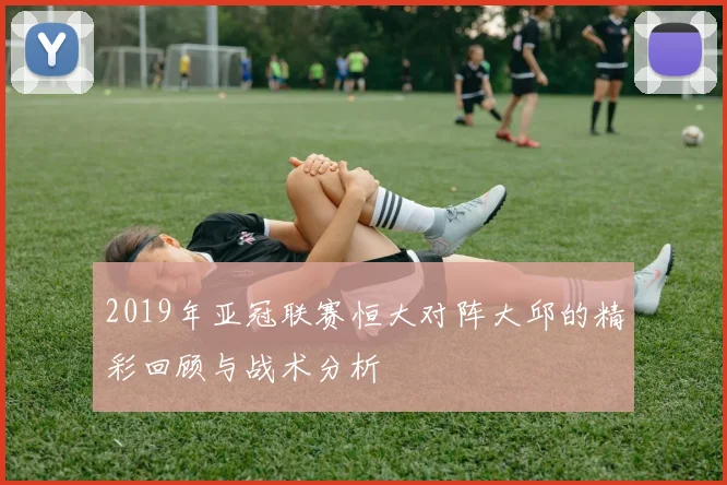 2019年亚冠联赛恒大对阵大邱的精彩回顾与战术分析