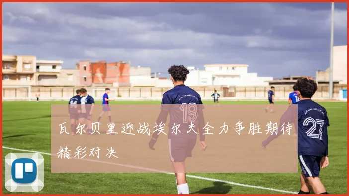瓦尔贝里迎战埃尔夫全力争胜期待精彩对决