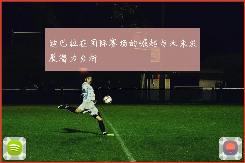 迪巴拉在国际赛场的崛起与未来发展潜力分析