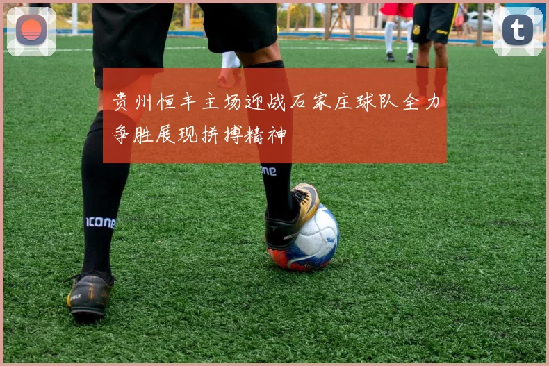 贵州恒丰主场迎战石家庄球队全力争胜展现拼搏精神