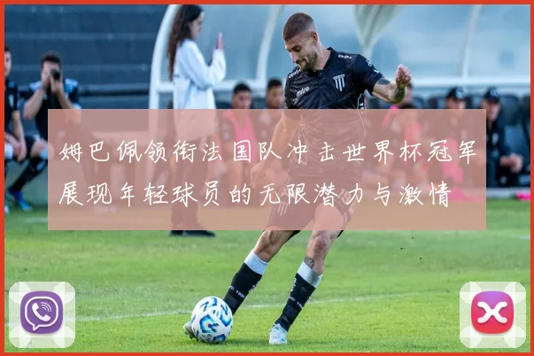姆巴佩领衔法国队冲击世界杯冠军展现年轻球员的无限潜力与激情