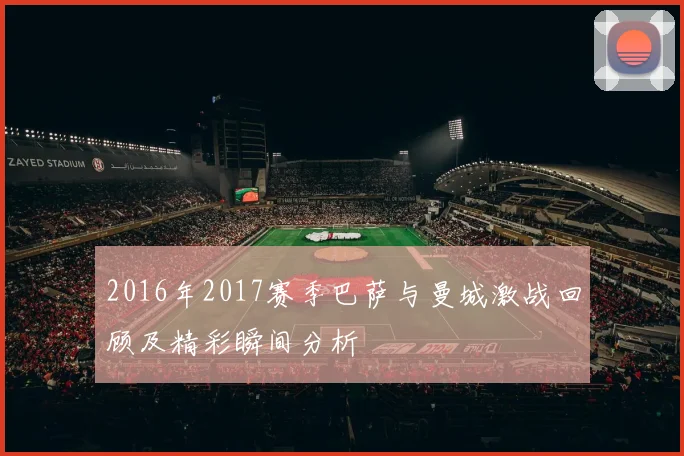 2016年2017赛季巴萨与曼城激战回顾及精彩瞬间分析
