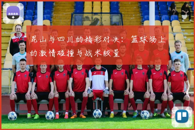 昆山与四川的精彩对决：篮球场上的激情碰撞与战术较量