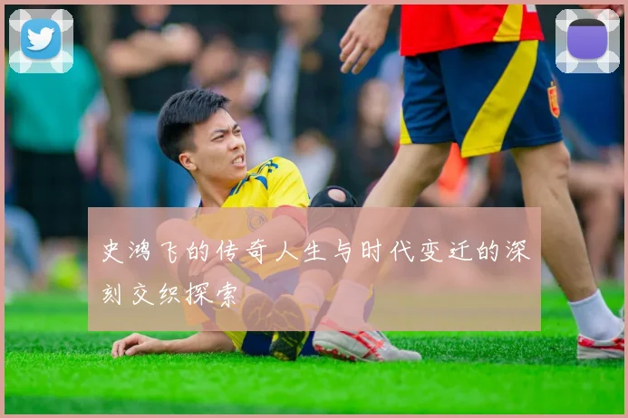 史鸿飞的传奇人生与时代变迁的深刻交织探索